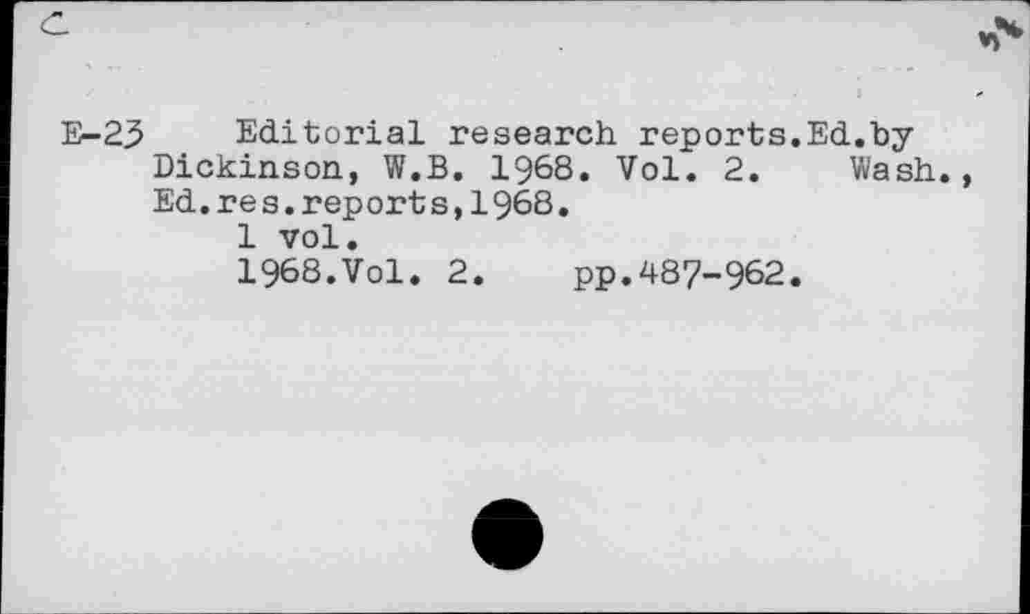 ﻿E-29 Editorial research reports.Ed.by Dickinson, W.B. 1968. Vol. 2. Wash., Ed.re s.rep ort s,1968.
1 vol.
1968.Vol. 2. pp.487-962.